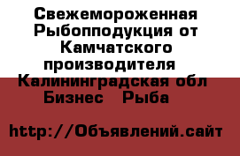 Свежемороженная Рыбопподукция от Камчатского производителя - Калининградская обл. Бизнес » Рыба   